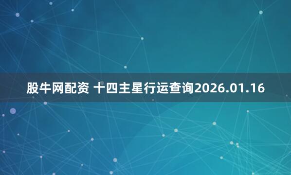 股牛网配资 十四主星行运查询2026.01.16