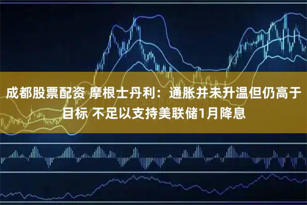 成都股票配资 摩根士丹利：通胀并未升温但仍高于目标 不足以支持美联储1月降息